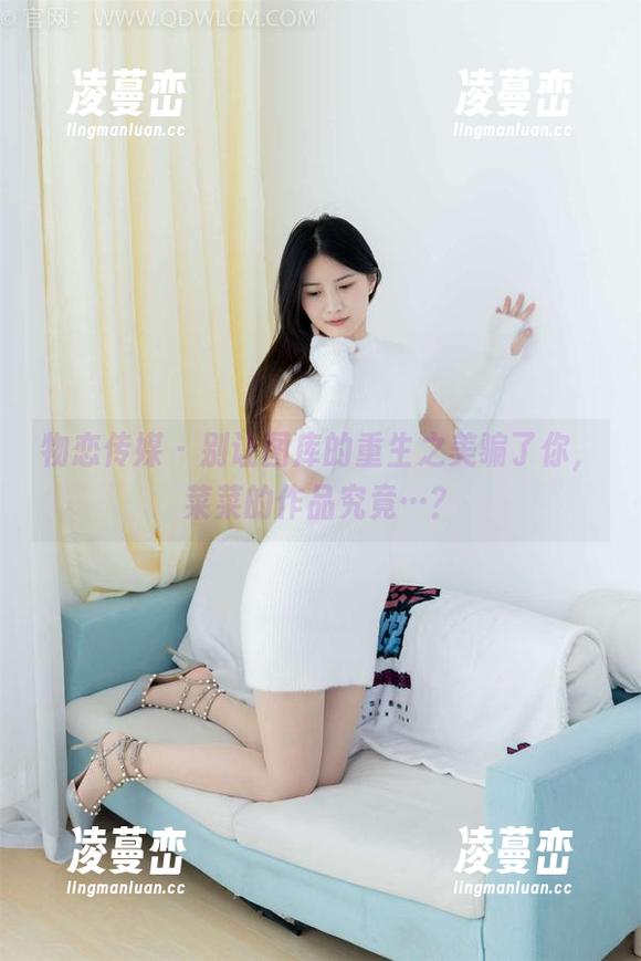 物恋传媒 - 别让图库的重生之美骗了你，菜菜的作品究竟…？